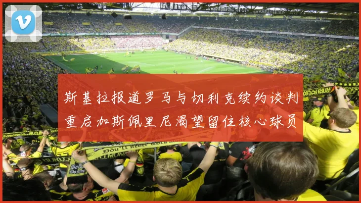 斯基拉报道罗马与切利克续约谈判重启加斯佩里尼渴望留住核心球员