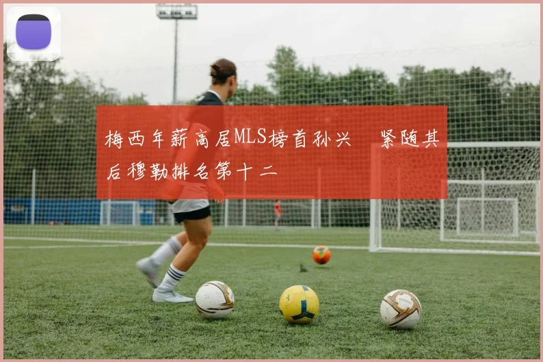 梅西年薪高居MLS榜首孙兴慜紧随其后穆勒排名第十二