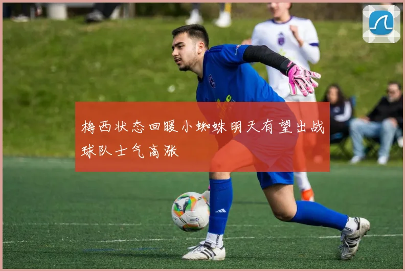 梅西状态回暖小蜘蛛明天有望出战球队士气高涨