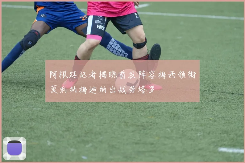 阿根廷记者揭晓首发阵容梅西领衔莫利纳梅迪纳出战劳塔罗