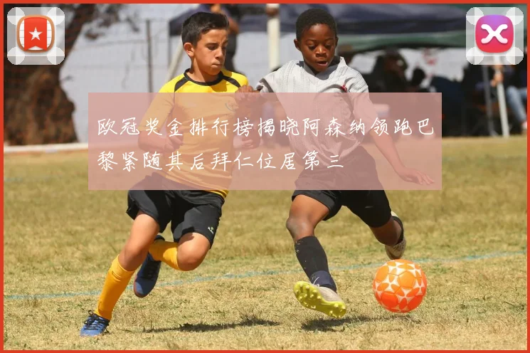 欧冠奖金排行榜揭晓阿森纳领跑巴黎紧随其后拜仁位居第三