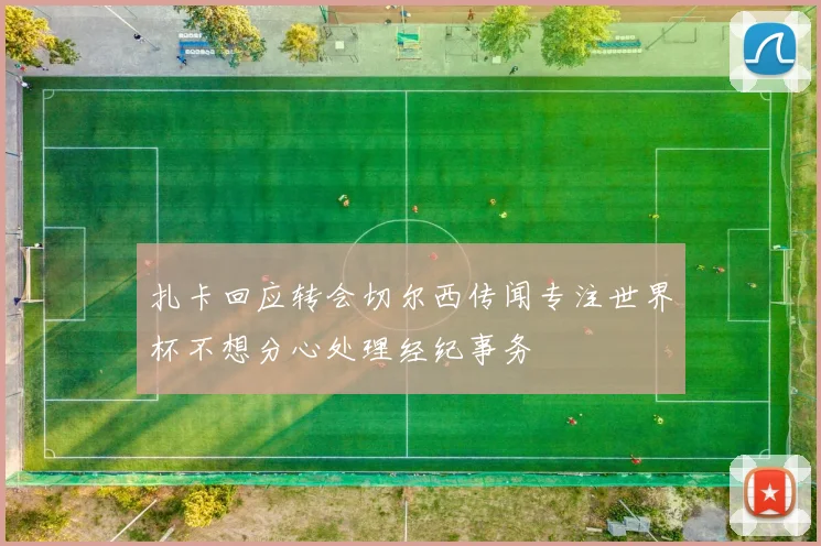扎卡回应转会切尔西传闻专注世界杯不想分心处理经纪事务