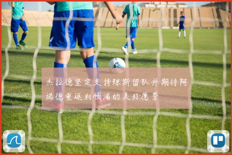 杰拉德坚定支持琼斯留队并期待阿诺德重返利物浦的美好愿景