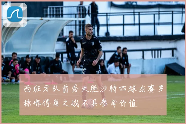 西班牙队首秀大胜沙特四球龙赛罗称佛得角之战不具参考价值