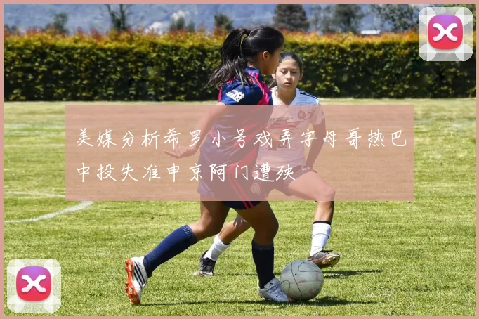 美媒分析希罗小号戏弄字母哥热巴中投失准申京阿门遭殃