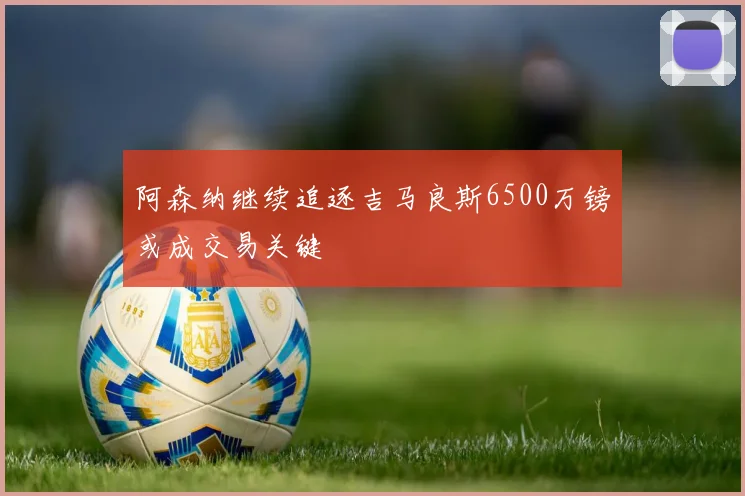 阿森纳继续追逐吉马良斯6500万镑或成交易关键