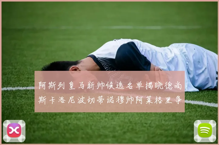 阿斯列皇马新帅候选名单揭晓德尚斯卡洛尼波切蒂诺穆帅阿莱格里争夺教鞭