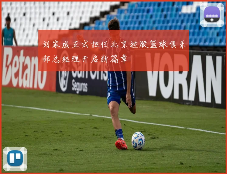 刘家成正式担任北京控股篮球俱乐部总经理开启新篇章