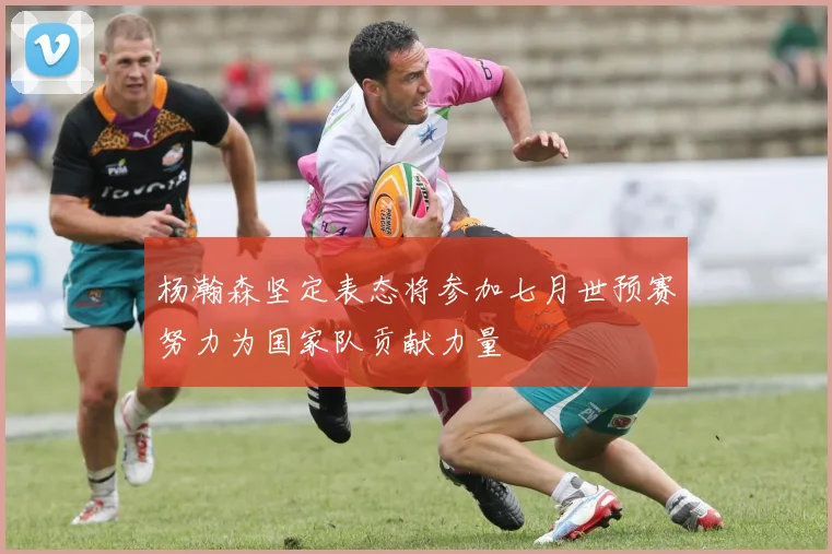 杨瀚森坚定表态将参加七月世预赛努力为国家队贡献力量