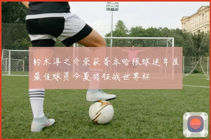 铃木淳之介荣获哥本哈根球迷年度最佳球员今夏将征战世界杯