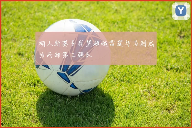 湖人新赛季有望超越雷霆与马刺成为西部第三强队