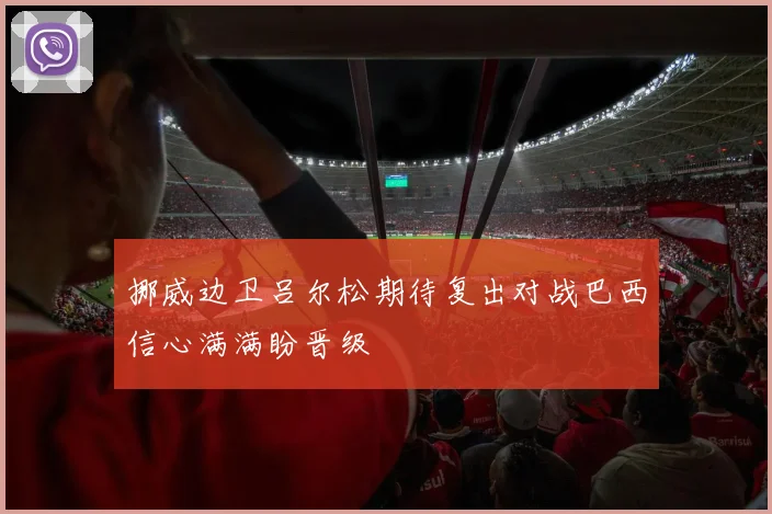 挪威边卫吕尔松期待复出对战巴西信心满满盼晋级