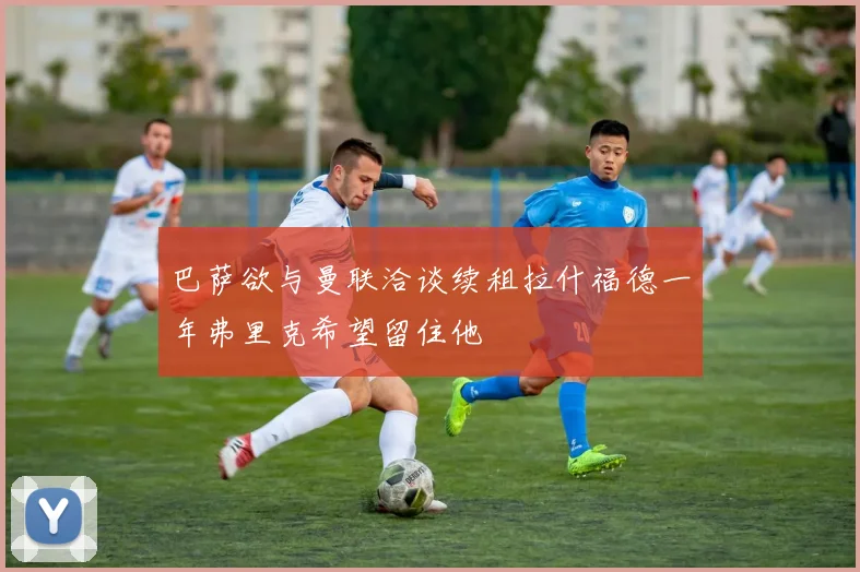 巴萨欲与曼联洽谈续租拉什福德一年弗里克希望留住他