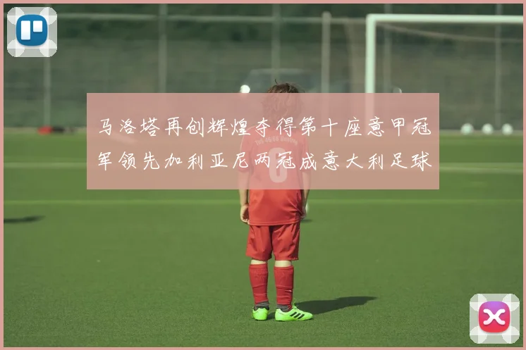 马洛塔再创辉煌夺得第十座意甲冠军领先加利亚尼两冠成意大利足球传奇