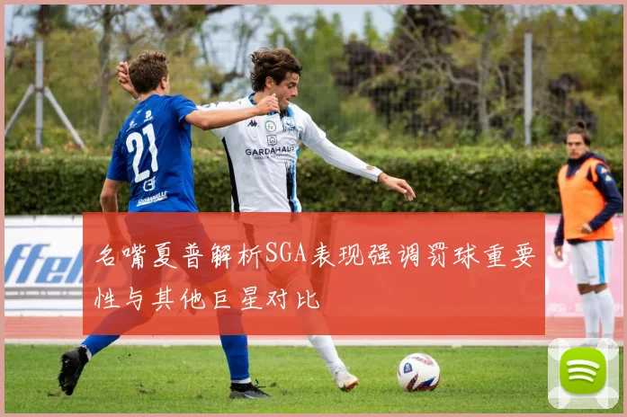 名嘴夏普解析SGA表现强调罚球重要性与其他巨星对比