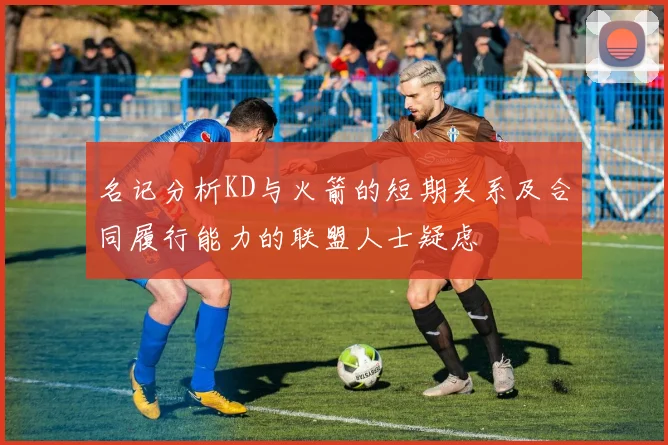 名记分析KD与火箭的短期关系及合同履行能力的联盟人士疑虑