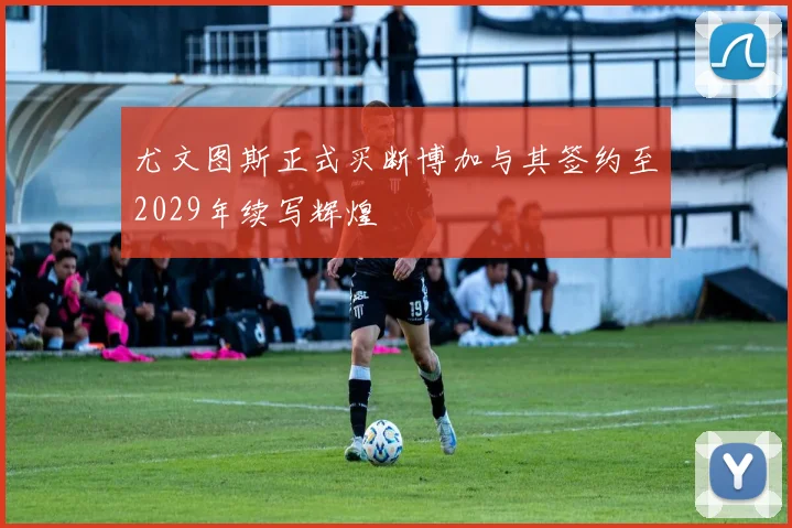 尤文图斯正式买断博加与其签约至2029年续写辉煌