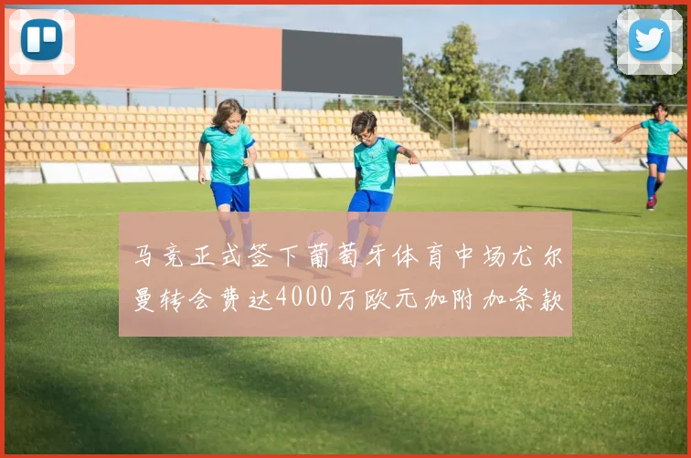 马竞正式签下葡萄牙体育中场尤尔曼转会费达4000万欧元加附加条款